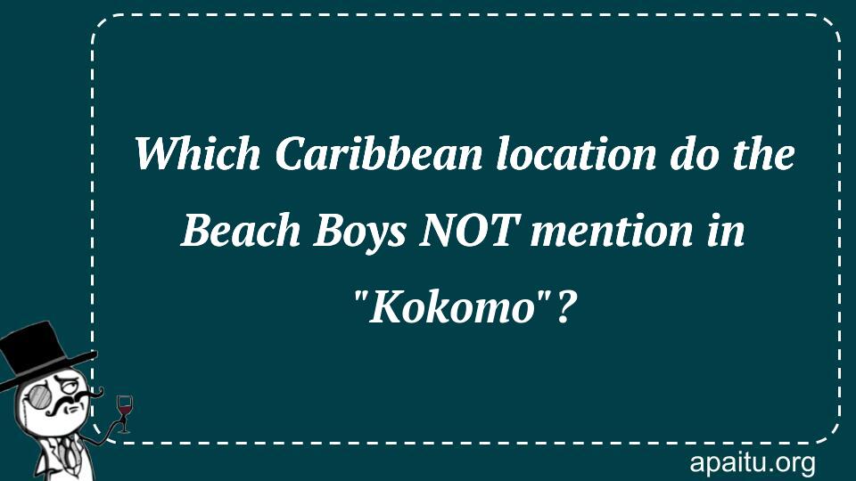 Which Caribbean location do the Beach Boys NOT mention in `Kokomo`?