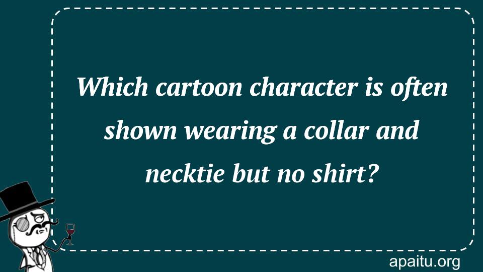 Which cartoon character is often shown wearing a collar and necktie but no shirt?