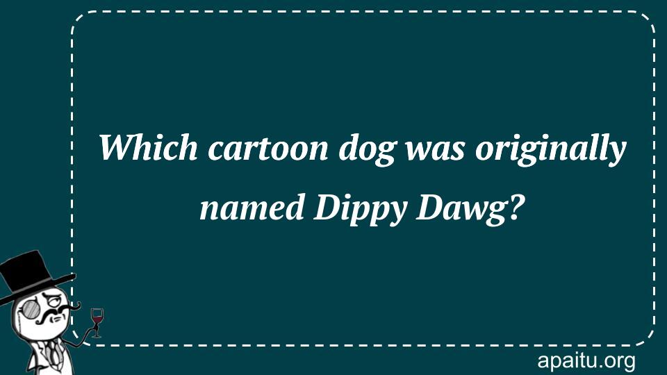 Which cartoon dog was originally named Dippy Dawg?