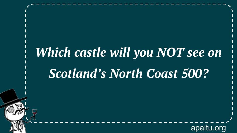 Which castle will you NOT see on Scotland’s North Coast 500?