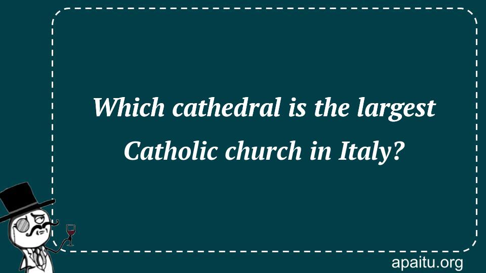 Which cathedral is the largest Catholic church in Italy?