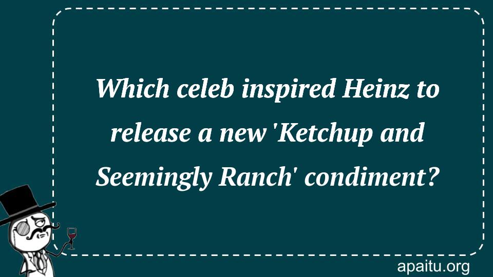 Which celeb inspired Heinz to release a new `Ketchup and Seemingly Ranch` condiment?