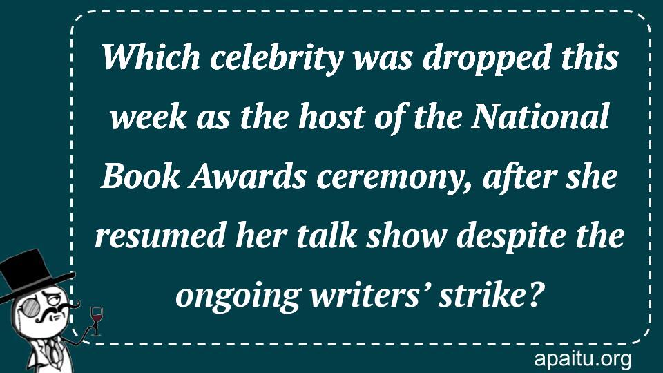 Which celebrity was dropped this week as the host of the National Book Awards ceremony, after she resumed her talk show despite the ongoing writers’ strike?