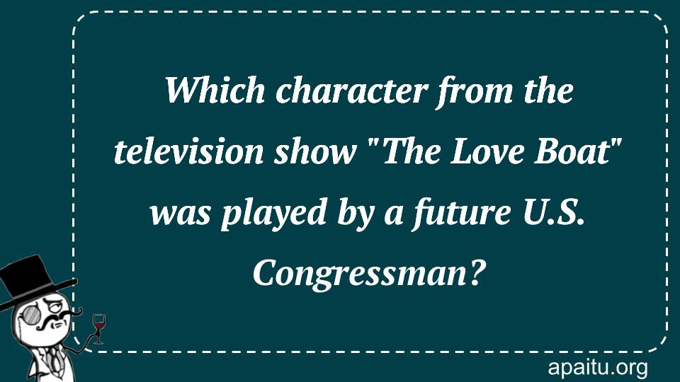 Which character from the television show `The Love Boat` was played by a future U.S. Congressman?