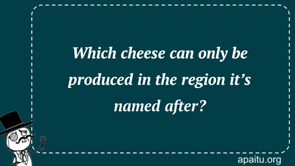 Which cheese can only be produced in the region it’s named after?