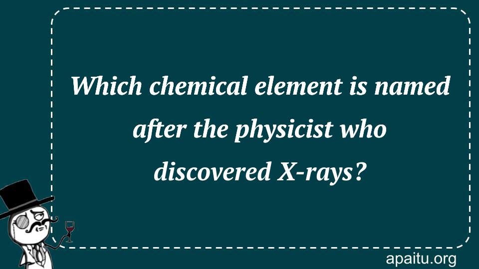 Which chemical element is named after the physicist who discovered X-rays?