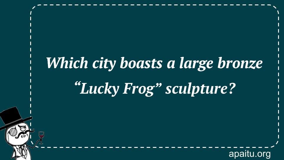 Which city boasts a large bronze “Lucky Frog” sculpture?