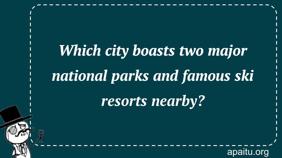 Which city boasts two major national parks and famous ski resorts nearby?