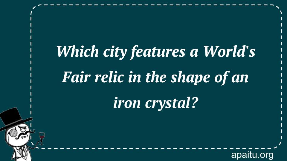 Which city features a World`s Fair relic in the shape of an iron crystal?