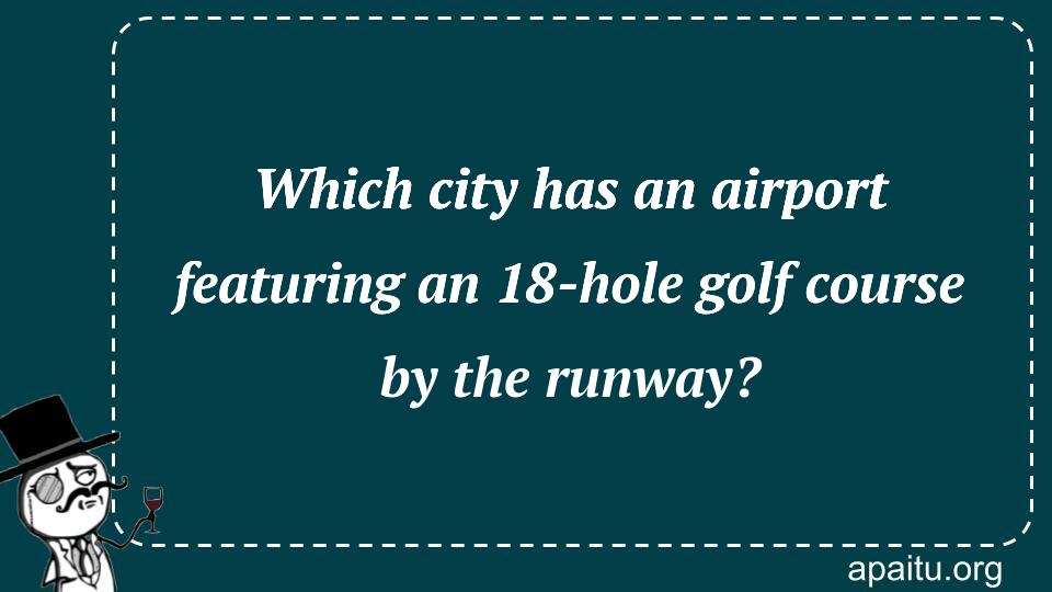 Which city has an airport featuring an 18-hole golf course by the runway?