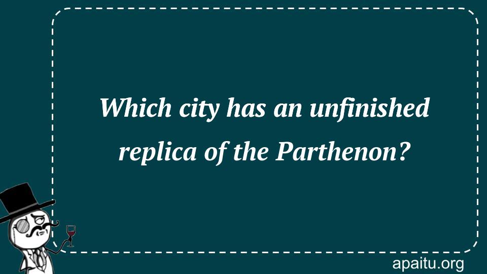 Which city has an unfinished replica of the Parthenon?