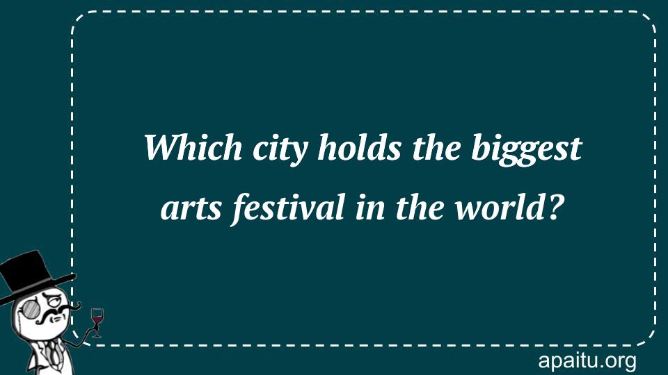 Which city holds the biggest arts festival in the world?