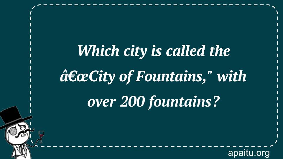 Which city is called the â€œCity of Fountains,` with over 200 fountains?