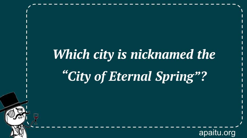 Which city is nicknamed the “City of Eternal Spring”?