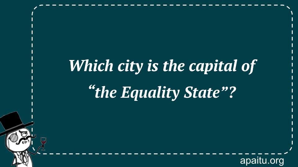 Which city is the capital of “the Equality State”?