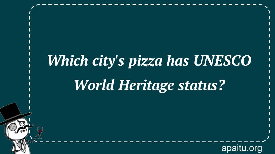 Which city`s pizza has UNESCO World Heritage status?