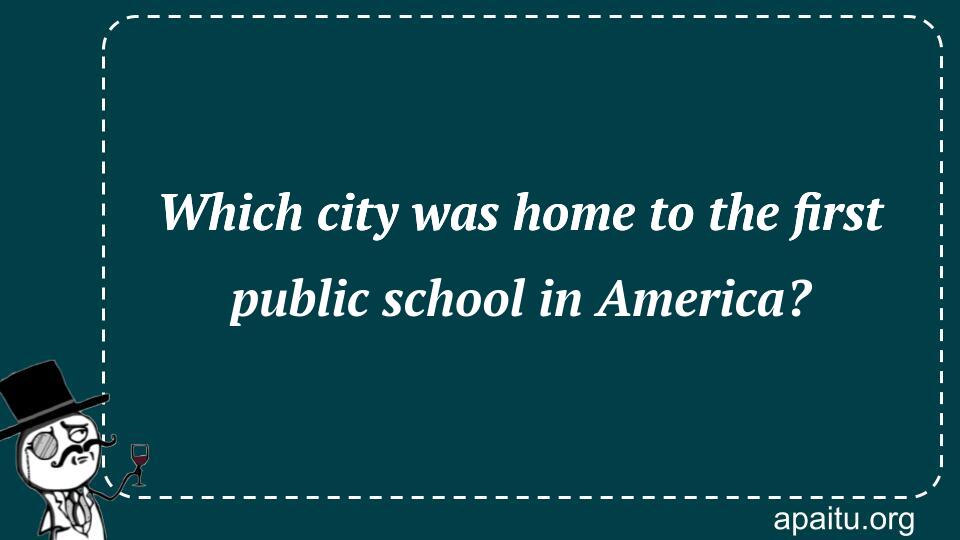 Which city was home to the first public school in America?