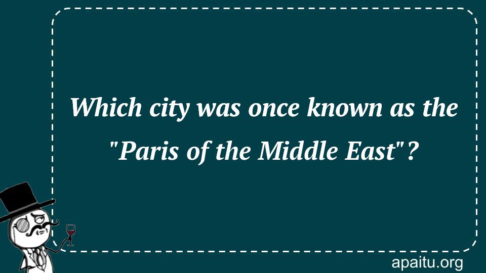 Which city was once known as the `Paris of the Middle East`?