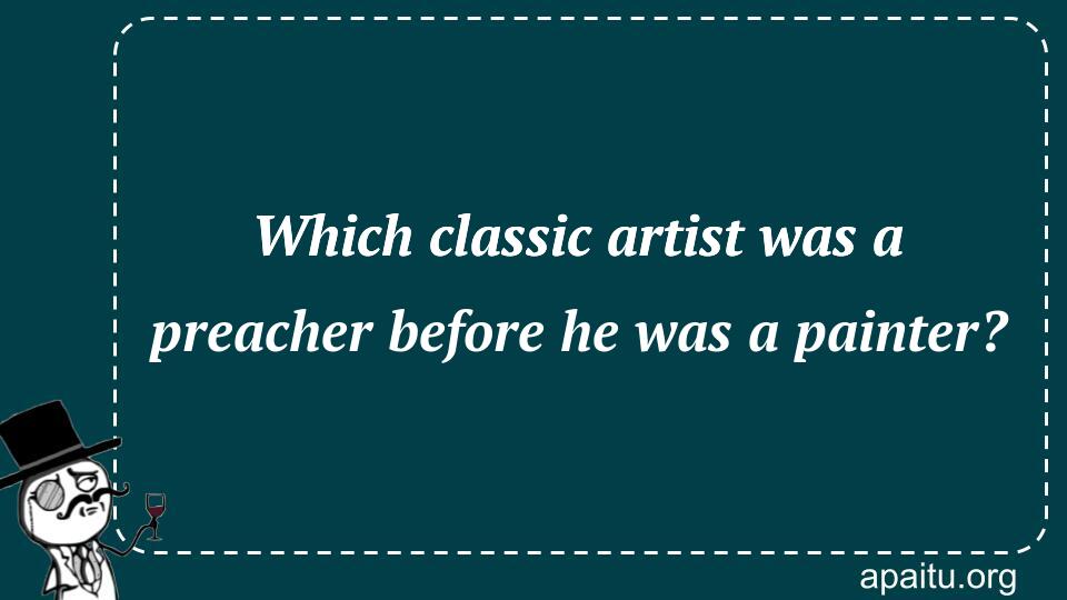 Which classic artist was a preacher before he was a painter?