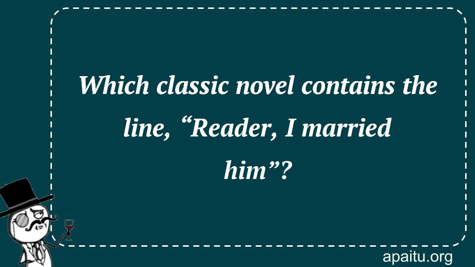 Which classic novel contains the line, “Reader, I married him”?