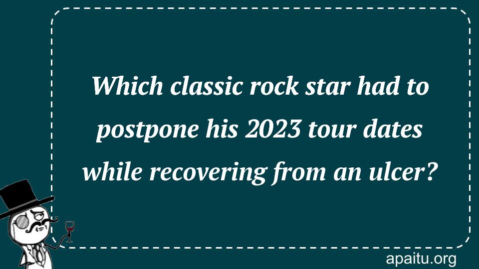 Which classic rock star had to postpone his 2023 tour dates while recovering from an ulcer?