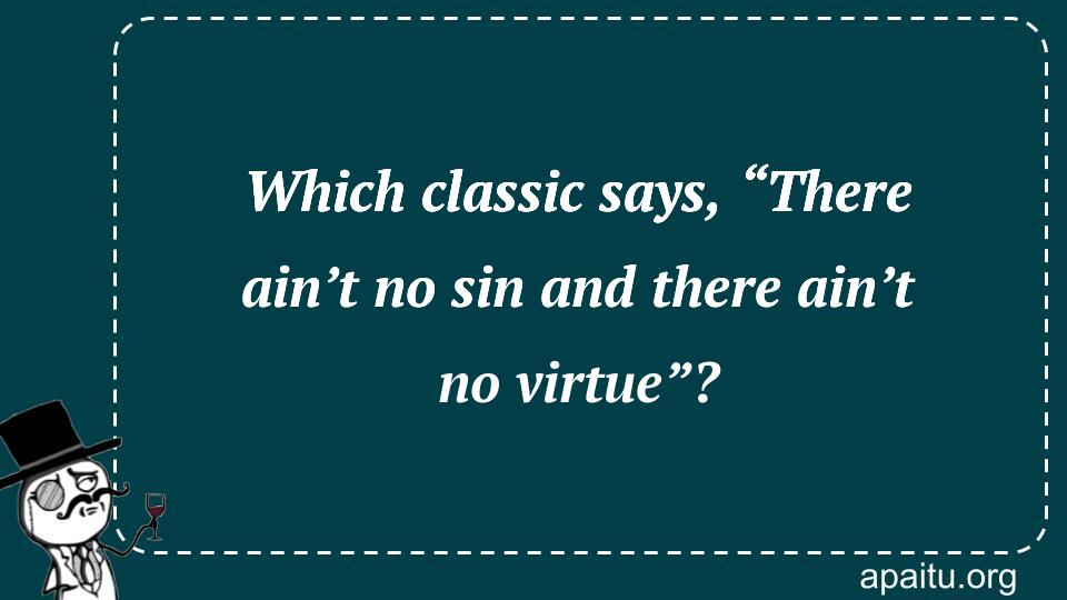 Which classic says, “There ain’t no sin and there ain’t no virtue”?