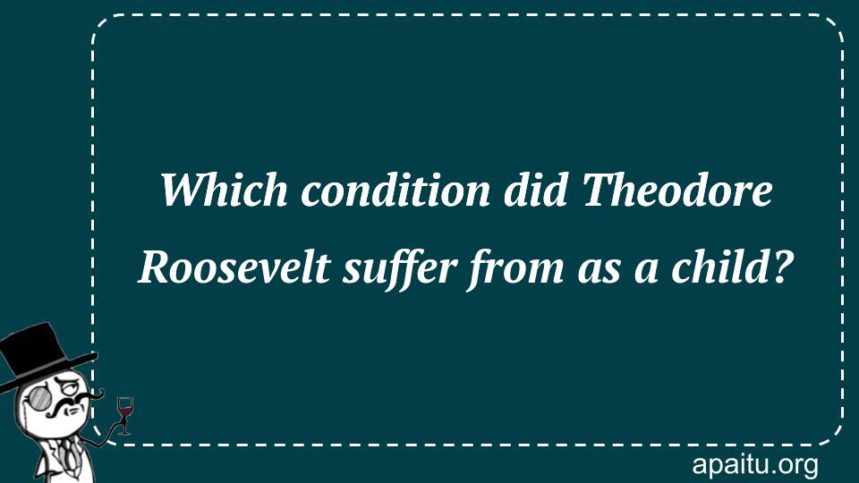 Which condition did Theodore Roosevelt suffer from as a child?