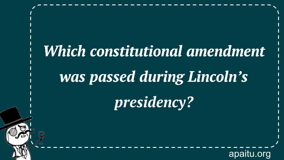 Which constitutional amendment was passed during Lincoln’s presidency?