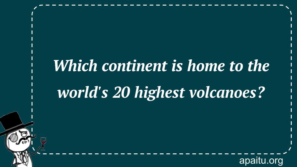 Which continent is home to the world`s 20 highest volcanoes?