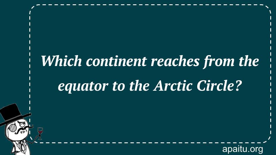 Which continent reaches from the equator to the Arctic Circle?