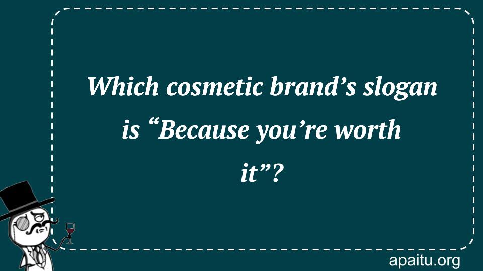 Which cosmetic brand’s slogan is “Because you’re worth it”?