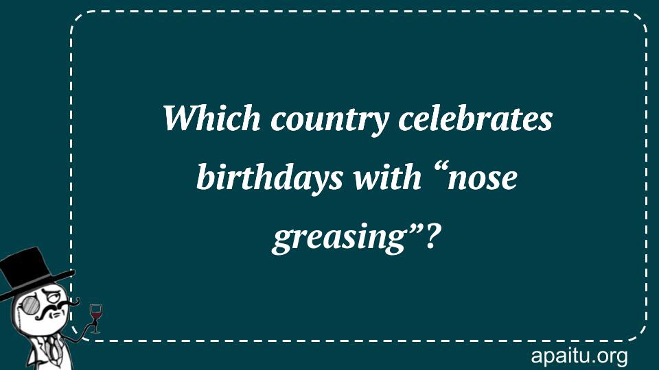 Which country celebrates birthdays with “nose greasing”?