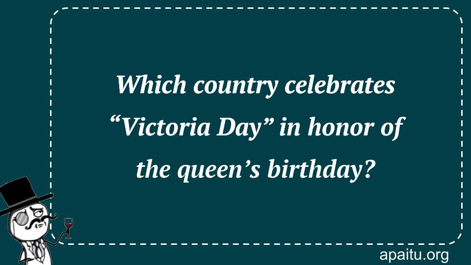 Which country celebrates “Victoria Day” in honor of the queen’s birthday?