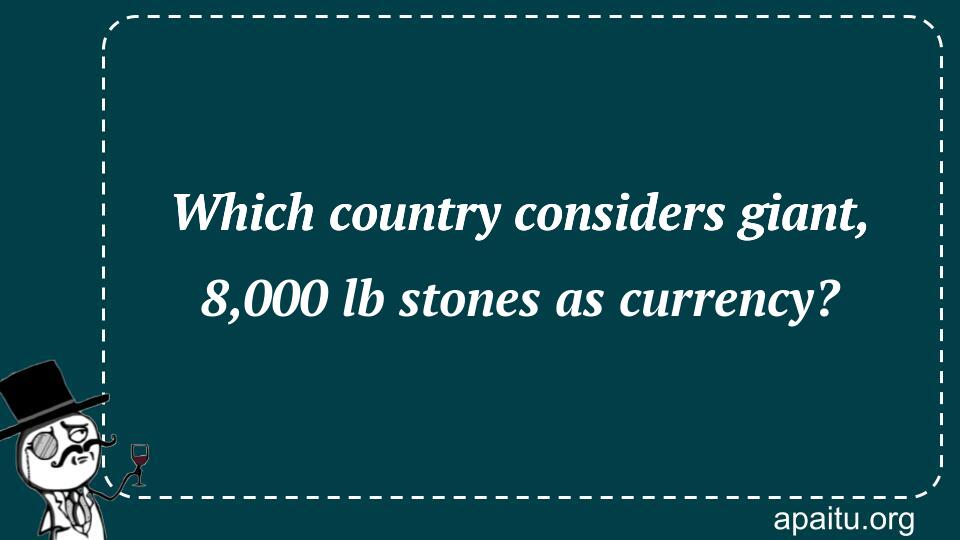 Which country considers giant, 8,000 lb stones as currency?