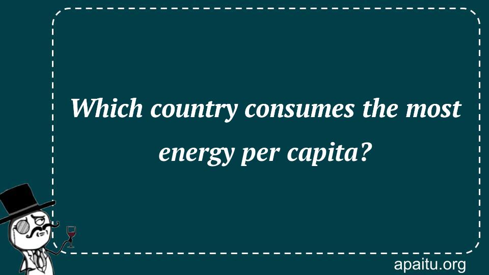 Which country consumes the most energy per capita?