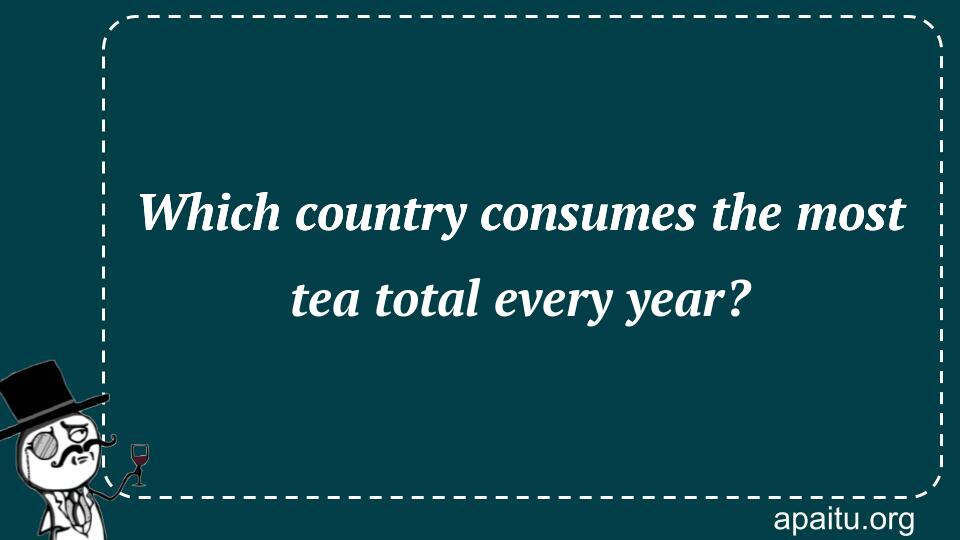 Which country consumes the most tea total every year?