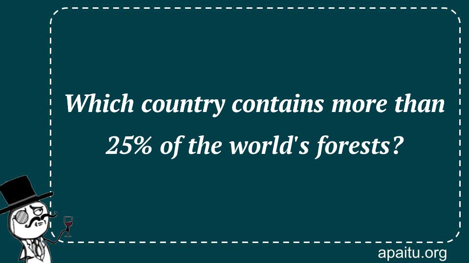 Which country contains more than 25% of the world`s forests?