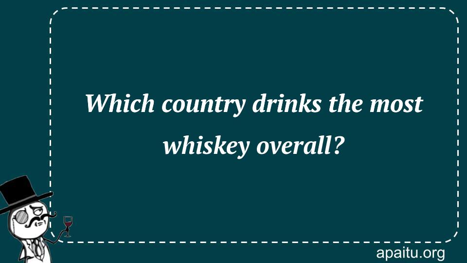 Which country drinks the most whiskey overall?