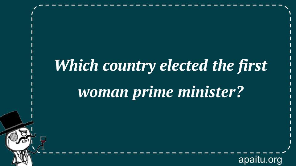 Which country elected the first woman prime minister?