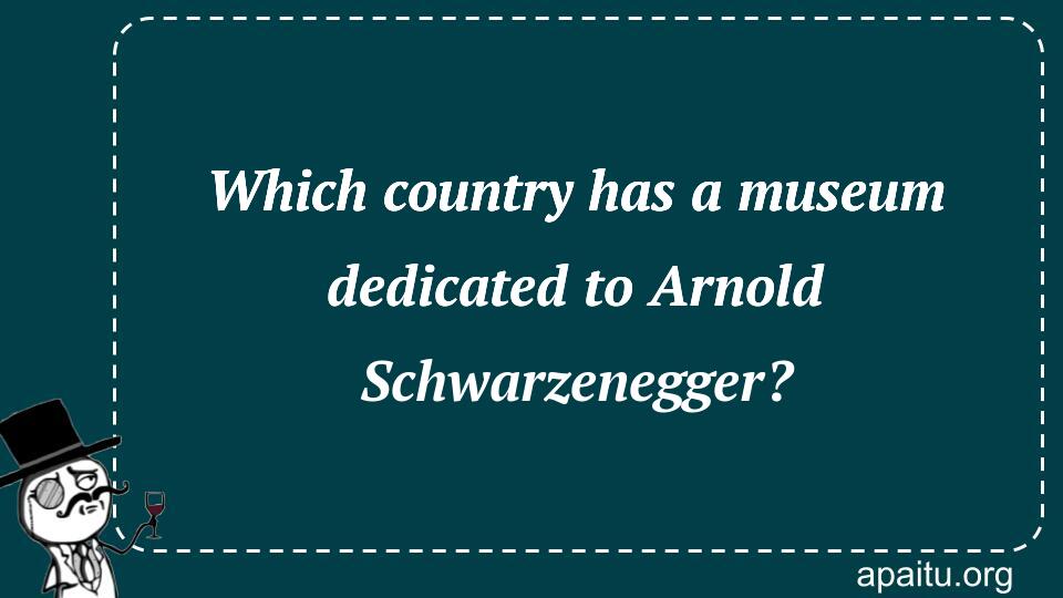 Which country has a museum dedicated to Arnold Schwarzenegger?