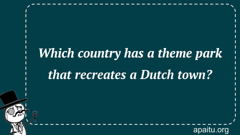 Which country has a theme park that recreates a Dutch town?