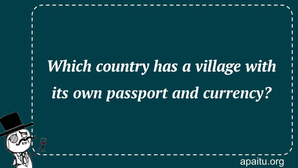 Which country has a village with its own passport and currency?