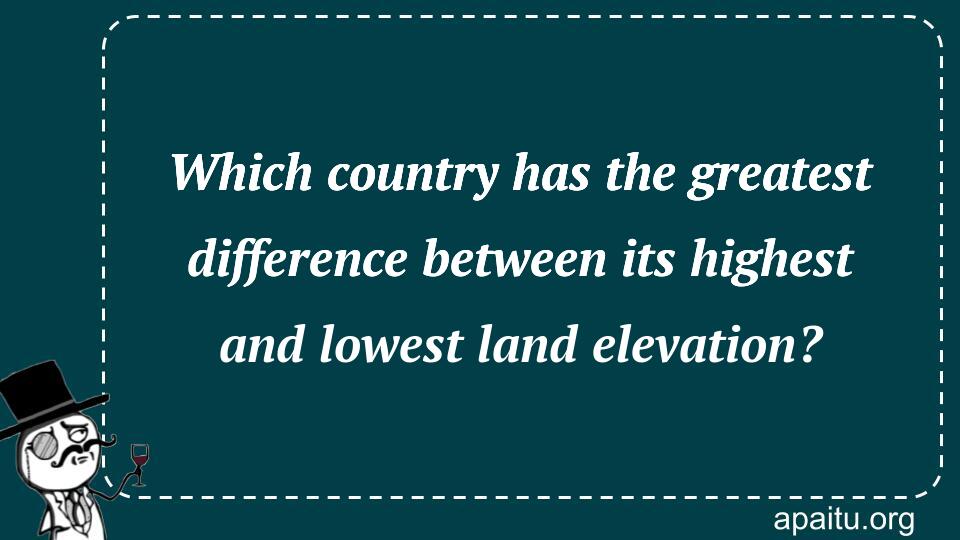 Which country has the greatest difference between its highest and lowest land elevation?