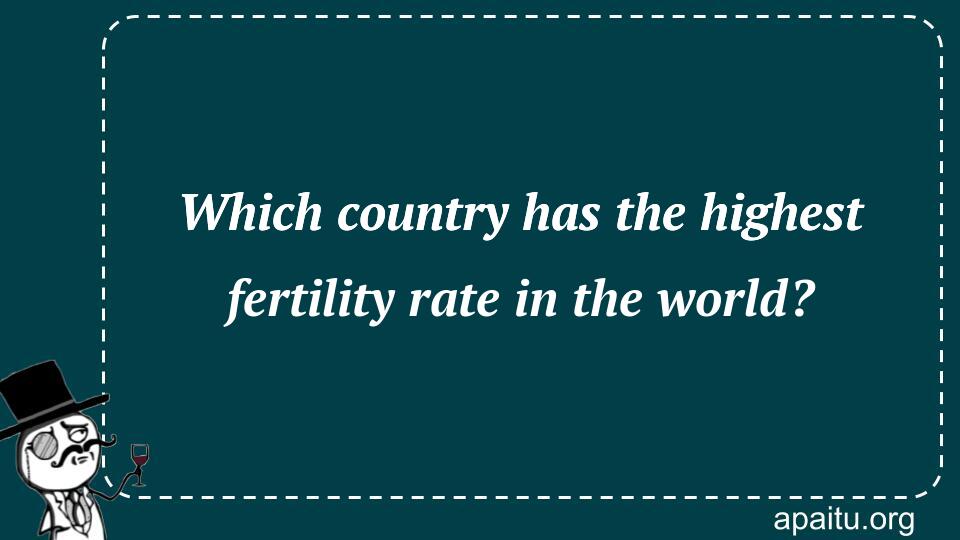 Which country has the highest fertility rate in the world?