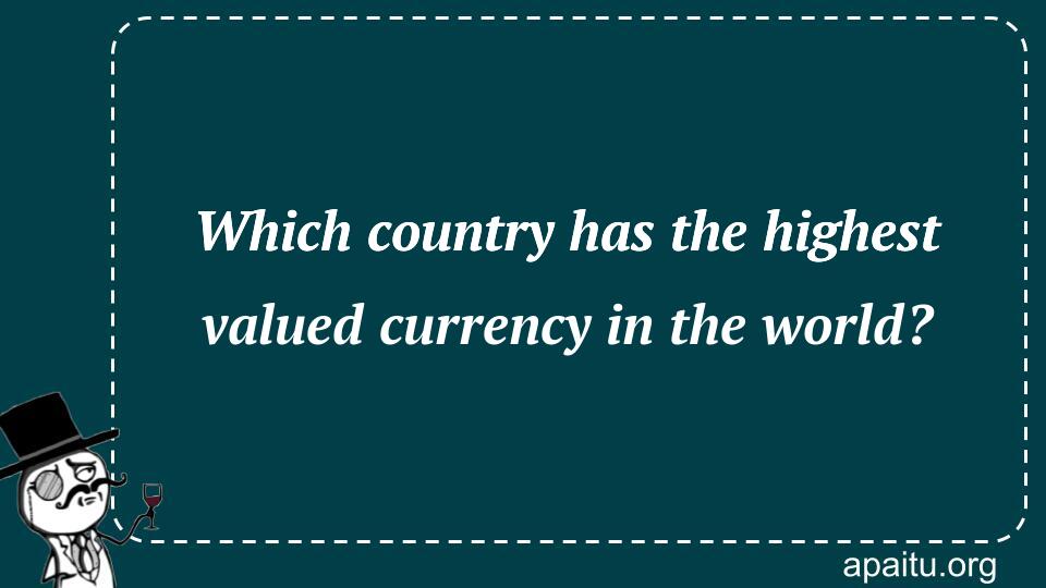 Which country has the highest valued currency in the world?