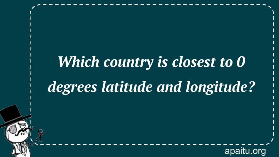 Which country is closest to 0 degrees latitude and longitude?