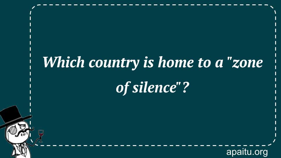 Which country is home to a `zone of silence`?