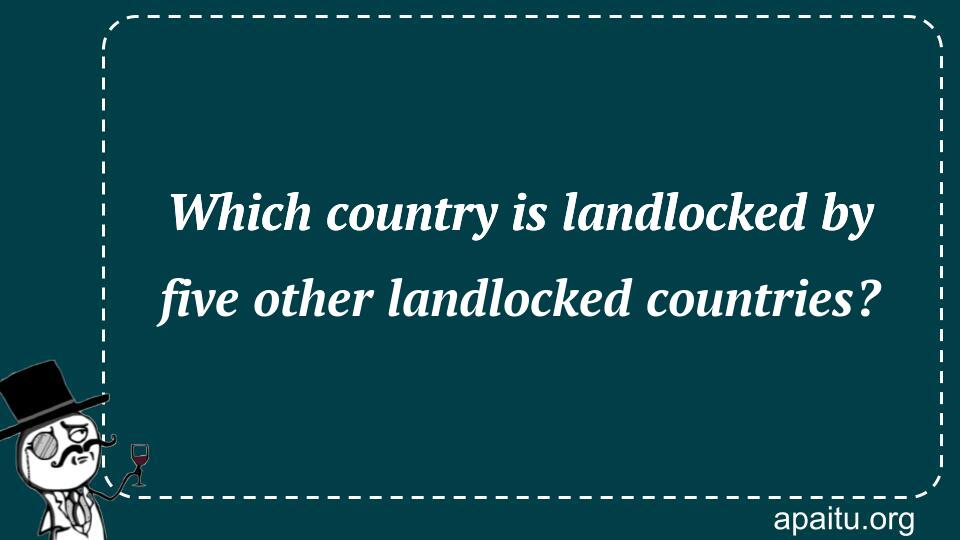 Which country is landlocked by five other landlocked countries?