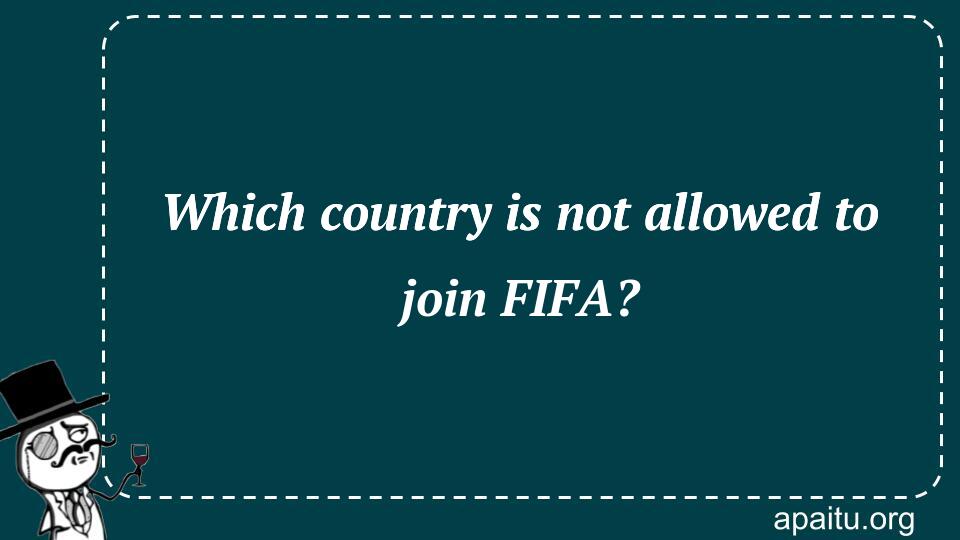 Which country is not allowed to join FIFA?