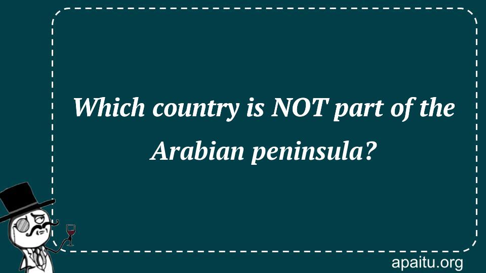 Which country is NOT part of the Arabian peninsula?